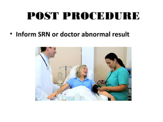 POST PROCEDURE
• Inform SRN or doctor abnormal result
 