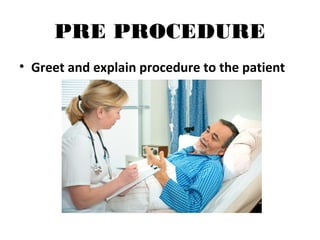 PRE PROCEDURE
• Greet and explain procedure to the patient
 