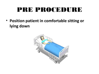 PRE PROCEDURE
• Position patient in comfortable sitting or
lying down
 