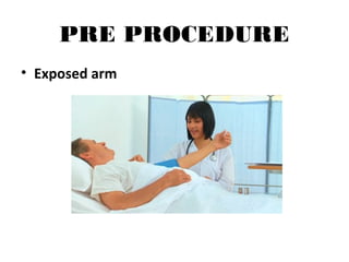 PRE PROCEDURE
• Exposed arm
 