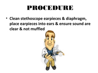 PROCEDURE
• Clean stethoscope earpieces & diaphragm,
place earpieces into ears & ensure sound are
clear & not muffled
 