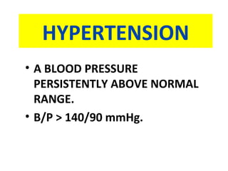 HYPERTENSION
• A BLOOD PRESSURE
PERSISTENTLY ABOVE NORMAL
RANGE.
• B/P > 140/90 mmHg.
 