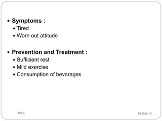  Symptoms :
 Tired
 Worn out attitude
 Prevention and Treatment :
 Sufficient rest
 Mild exercise
 Consumption of bevarages
18-Oct-19MKB
 