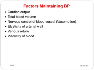 Factors Maintaining BP
 Cardiac output
 Total blood volume
 Nervous control of blood vessel (Vasomotion)
 Elasticity of arterial wall
 Venous return
 Viscocity of blood
18-Oct-19MKB
 