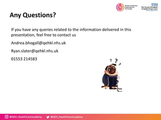 Any Questions?
If you have any queries related to the information delivered in this
presentation, feel free to contact us
Andrea.bhogall@qehkl.nhs.uk
Ryan.slater@qehkl.nhs.uk
01553 214583
 