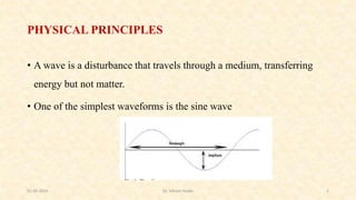 PHYSICAL PRINCIPLES
• A wave is a disturbance that travels through a medium, transferring
energy but not matter.
• One of the simplest waveforms is the sine wave
01-05-2024 1
Dr. Vikram Naidu
 