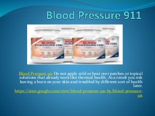 Blood Pressure 911 Do not apply cold or heat over patches or topical
solutions that already work like thermal health. As a result you risk
leaving a burn on your skin and troubled by different sort of health
later.
https://sites.google.com/view/blood-pressure-911-by/blood-pressure-
911
 