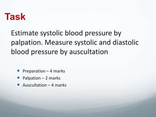 Task
 Estimate systolic blood pressure by
 palpation. Measure systolic and diastolic
 blood pressure by auscultation

   Preparation – 4 marks
   Palpation – 2 marks
   Auscultation – 4 marks
 