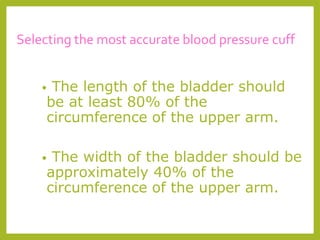 Selecting the most accurate blood pressure cuff
• The length of the bladder should
be at least 80% of the
circumference of the upper arm.
• The width of the bladder should be
approximately 40% of the
circumference of the upper arm.
 
