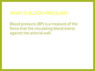 WHAT IS BLOOD PRESSURE?
Blood pressure (BP) is a measure of the
force that the circulating blood exerts
against the arterial wall.
 