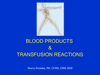 BLOOD PRODUCTS  & TRANSFUSION REACTIONS Sherry Knowles, RN, CCRN, CRNI 2008 