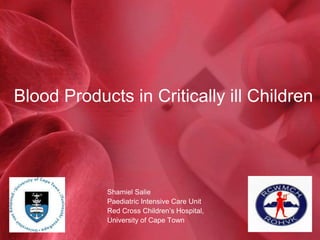 Blood Products in Critically ill Children
Shamiel Salie
Paediatric Intensive Care Unit
Red Cross Children’s Hospital,
University of Cape Town
 