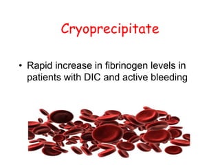 Cryoprecipitate
• Rapid increase in fibrinogen levels in
patients with DIC and active bleeding
 