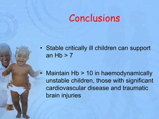 Conclusions
• Stable critically ill children can support
an Hb > 7
• Maintain Hb > 10 in haemodynamically
unstable children, those with significant
cardiovascular disease and traumatic
brain injuries
 