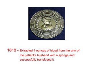 1818 - Extracted 4 ounces of blood from the arm of
the patient’s husband with a syringe and
successfully transfused it
 