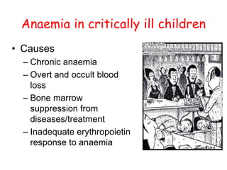 Anaemia in critically ill children
• Causes
– Chronic anaemia
– Overt and occult blood
loss
– Bone marrow
suppression from
diseases/treatment
– Inadequate erythropoietin
response to anaemia
 