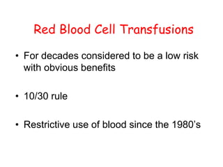 Red Blood Cell Transfusions
• For decades considered to be a low risk
with obvious benefits
• 10/30 rule
• Restrictive use of blood since the 1980’s
 