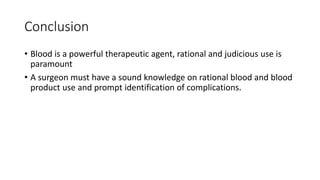 Conclusion
• Blood is a powerful therapeutic agent, rational and judicious use is
paramount
• A surgeon must have a sound knowledge on rational blood and blood
product use and prompt identification of complications.
 