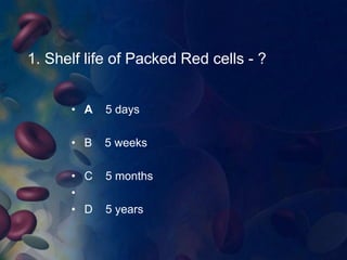 1. Shelf life of Packed Red cells - ? 
• A 5 days 
• B 5 weeks 
• C 5 months 
• 
• D 5 years 
 