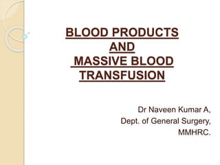 BLOOD PRODUCTS
AND
MASSIVE BLOOD
TRANSFUSION
Dr Naveen Kumar A,
Dept. of General Surgery,
MMHRC.
 