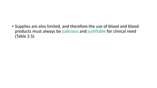 • Supplies are also limited, and therefore the use of blood and blood
products must always be judicious and justifiable for clinical need
(Table 2.5)
 