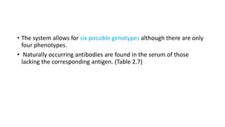 • The system allows for six possible genotypes although there are only
four phenotypes.
• Naturally occurring antibodies are found in the serum of those
lacking the corresponding antigen. (Table 2.7)
 