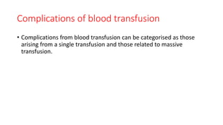 Complications of blood transfusion
• Complications from blood transfusion can be categorised as those
arising from a single transfusion and those related to massive
transfusion.
 