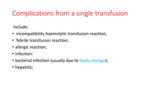 Complications from a single transfusion
Include:
• incompatibility haemolytic transfusion reaction;
• febrile transfusion reaction;
• allergic reaction;
• infection:
• bacterial infection (usually due to faulty storage);
• hepatitis;
 