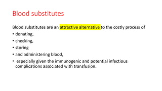 Blood substitutes
Blood substitutes are an attractive alternative to the costly process of
• donating,
• checking,
• storing
• and administering blood,
• especially given the immunogenic and potential infectious
complications associated with transfusion.
 