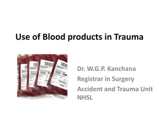 Use of Blood products in Trauma
Dr. W.G.P. Kanchana
Registrar in Surgery
Accident and Trauma Unit
NHSL
 