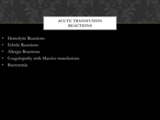 ACUTE TRANSFUSION
REACTIONS
 Hemolytic Reactions
 Febrile Reactions
 Allergic Reactions
 Coagulopathy with Massive transfusions
 Bacteremia
 