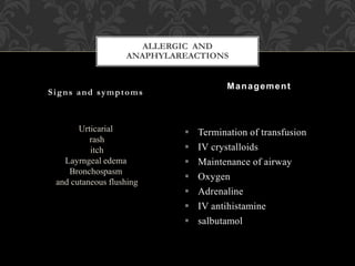 Urticarial
rash
itch
Layrngeal edema
Bronchospasm
and cutaneous flushing
 Termination of transfusion
 IV crystalloids
 Maintenance of airway
 Oxygen
 Adrenaline
 IV antihistamine
 salbutamol
Signs and symptoms
Management
ALLERGIC AND
ANAPHYLAREACTIONS
 