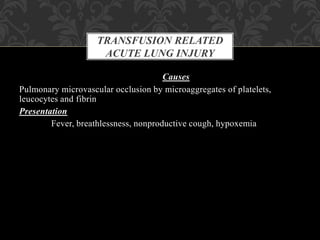 Causes
Pulmonary microvascular occlusion by microaggregates of platelets,
leucocytes and fibrin
Presentation
Fever, breathlessness, nonproductive cough, hypoxemia
TRANSFUSION RELATED
ACUTE LUNG INJURY
 
