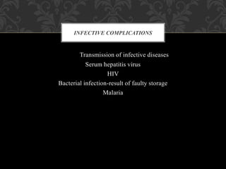 Transmission of infective diseases
Serum hepatitis virus
HIV
Bacterial infection-result of faulty storage
Malaria
INFECTIVE COMPLICATIONS
 