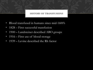  Blood transfused in humans since mid-1600’s
 1828 – First successful transfusion
 1900 – Landsteiner described ABO groups
 1916 – First use of blood storage
 1939 – Levine described the Rh factor
HISTORY OF TRANSFUSIONS
 
