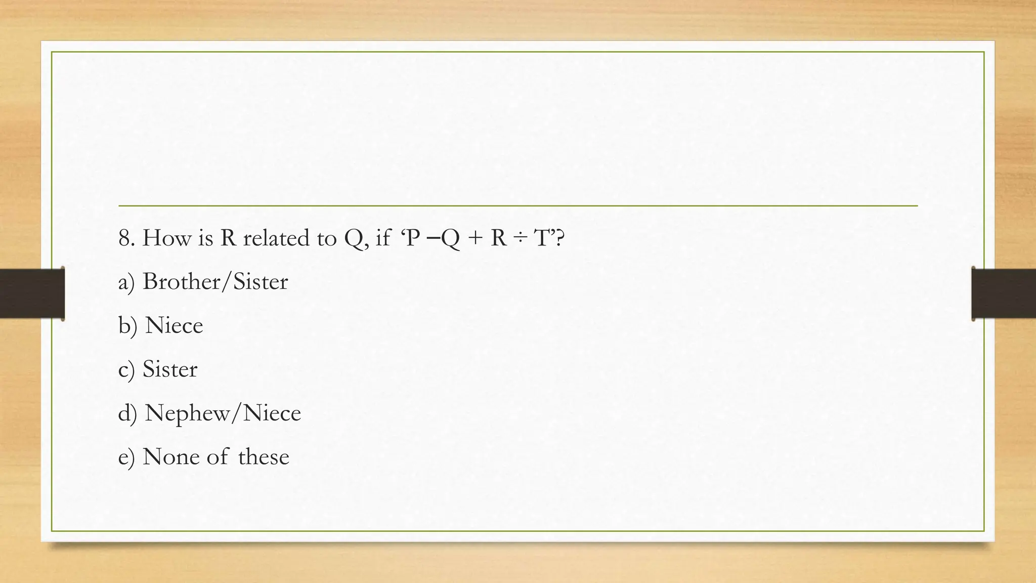 8. How is R related to Q, if ‘P ⎯Q + R ÷ T’?
a) Brother/Sister
b) Niece
c) Sister
d) Nephew/Niece
e) None of these
 