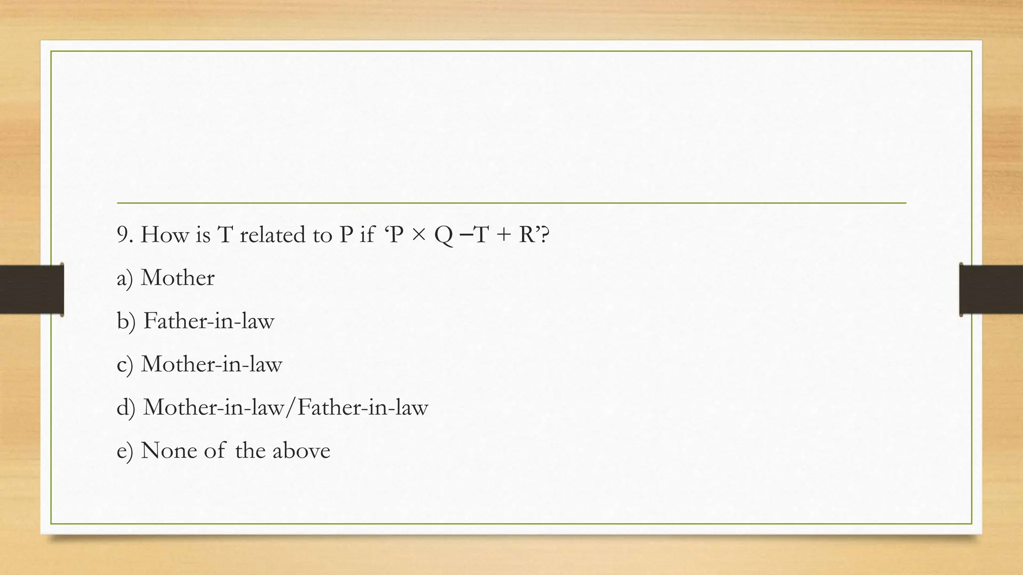 9. How is T related to P if ‘P × Q ⎯T + R’?
a) Mother
b) Father-in-law
c) Mother-in-law
d) Mother-in-law/Father-in-law
e) None of the above
 