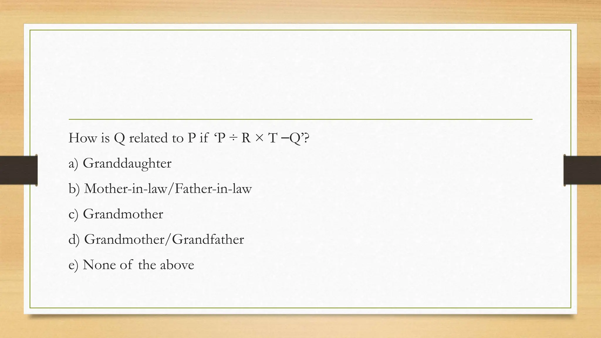 How is Q related to P if ‘P ÷ R × T ⎯Q’?
a) Granddaughter
b) Mother-in-law/Father-in-law
c) Grandmother
d) Grandmother/Grandfather
e) None of the above
 