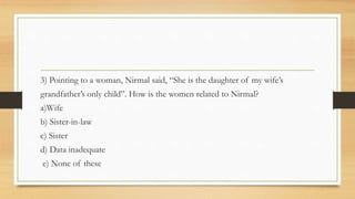 3) Pointing to a woman, Nirmal said, “She is the daughter of my wife’s
grandfather’s only child”. How is the women related to Nirmal?
a)Wife
b) Sister-in-law
c) Sister
d) Data inadequate
e) None of these
 