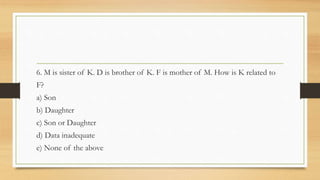 6. M is sister of K. D is brother of K. F is mother of M. How is K related to
F?
a) Son
b) Daughter
c) Son or Daughter
d) Data inadequate
e) None of the above
 