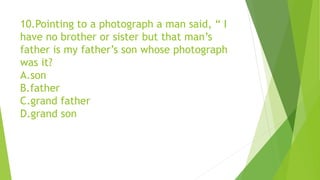 10.Pointing to a photograph a man said, “ I
have no brother or sister but that man’s
father is my father’s son whose photograph
was it?
A.son
B.father
C.grand father
D.grand son
 