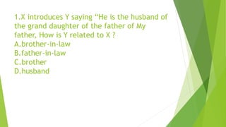 1.X introduces Y saying “He is the husband of
the grand daughter of the father of My
father, How is Y related to X ?
A.brother-in-law
B.father-in-law
C.brother
D.husband
 