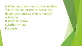 6.When anuj saw monish, He recalled,
“He is the son of the father of my
daughter’s mother, who is monish?
A.brother
B.brother-in-law
C.father-in-law
D.cousin
 
