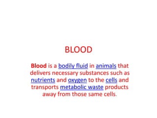 BLOOD 
Blood is a bodily fluid in animals that 
delivers necessary substances such as 
nutrients and oxygen to the cells and 
transports metabolic waste products 
away from those same cells. 
 