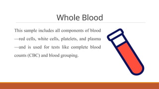 Whole Blood
This sample includes all components of blood
—red cells, white cells, platelets, and plasma
—and is used for tests like complete blood
counts (CBC) and blood grouping.
 