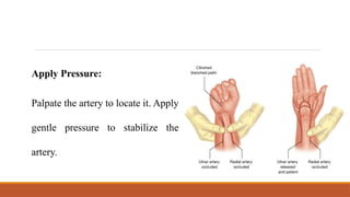 Apply Pressure:
Palpate the artery to locate it. Apply
gentle pressure to stabilize the
artery.
 