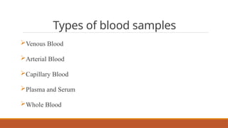 Types of blood samples
Venous Blood
Arterial Blood
Capillary Blood
Plasma and Serum
Whole Blood
 