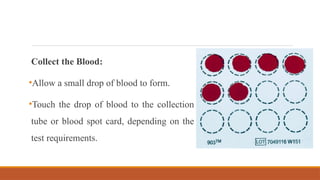 Collect the Blood:
•Allow a small drop of blood to form.
•Touch the drop of blood to the collection
tube or blood spot card, depending on the
test requirements.
 
