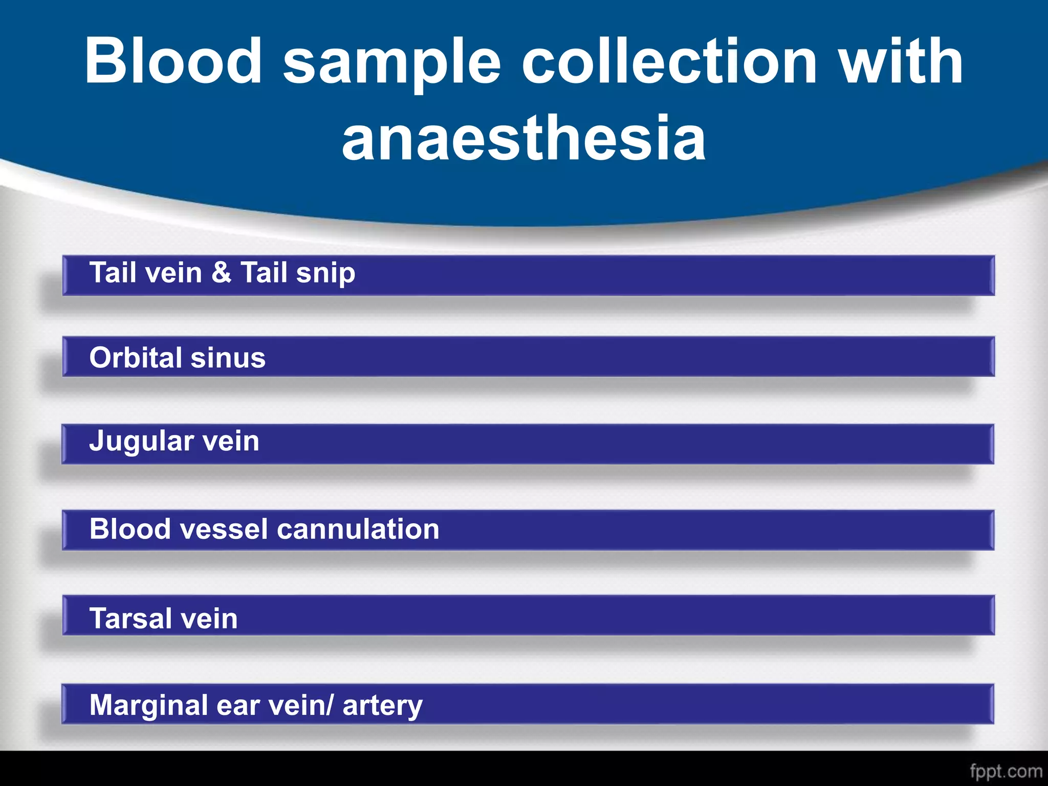 Blood sample collection with
anaesthesia
Tail vein & Tail snip
Orbital sinus
Jugular vein
Blood vessel cannulation
Tarsal vein
Marginal ear vein/ artery
 