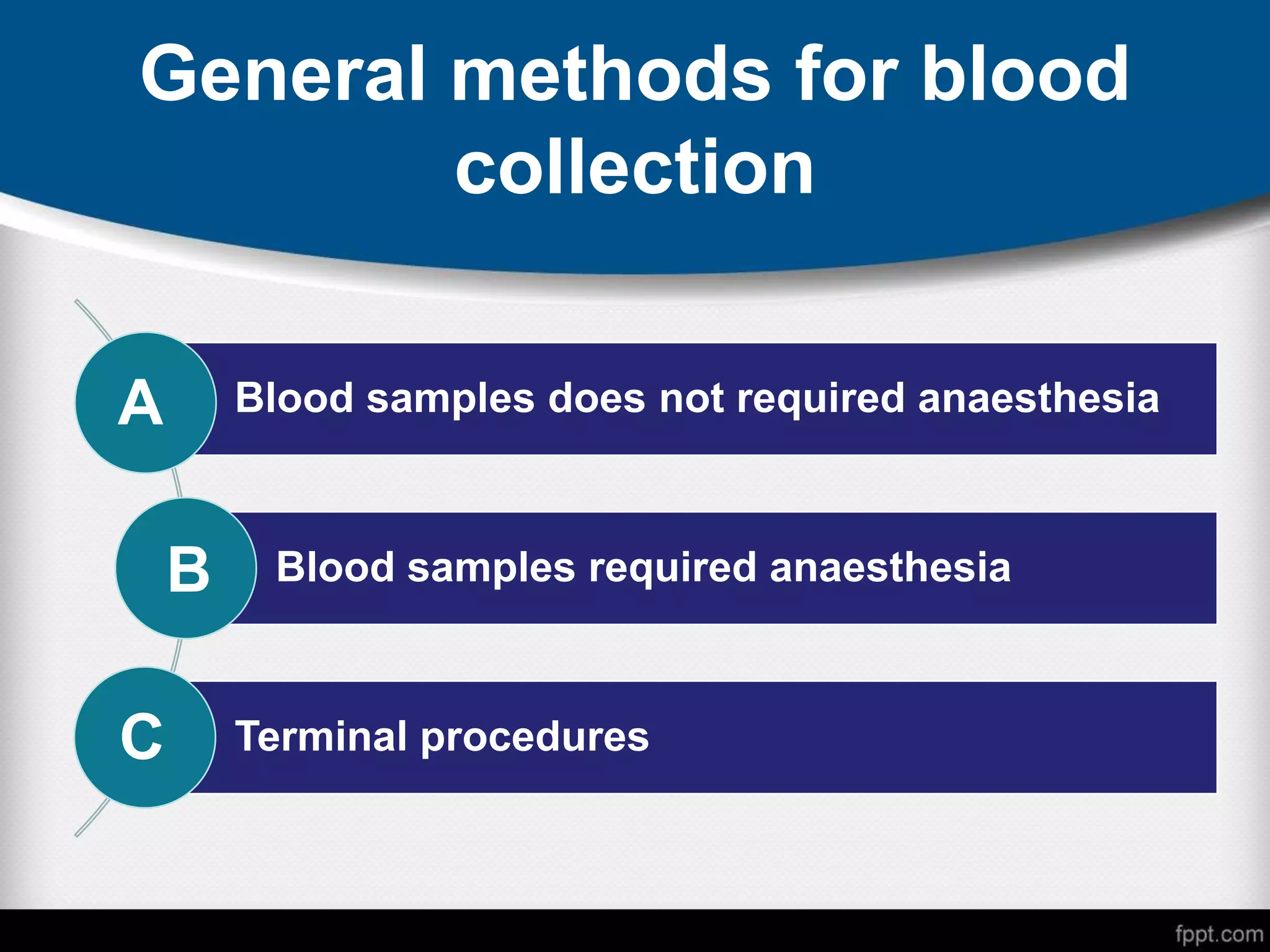 General methods for blood
collection
Blood samples does not required anaesthesia
Blood samples required anaesthesia
Terminal procedures
A
B
C
 
